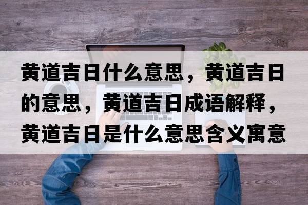 黃道吉日什么意思，黃道吉日的意思，黃道吉日成語解釋，黃道吉日是什么意思含義寓意
