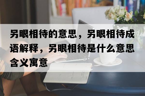 另眼相待的意思，另眼相待成語解釋，另眼相待是什么意思含義寓意