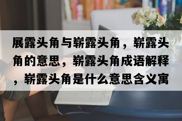 展露頭角與嶄露頭角，嶄露頭角的意思，嶄露頭角成語解釋，嶄露頭角是什么意思含義寓意