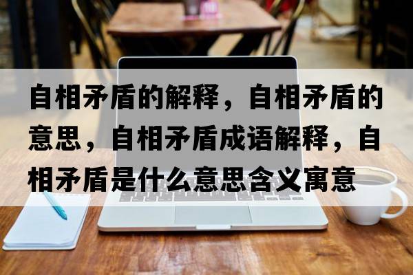 自相矛盾的解釋，自相矛盾的意思，自相矛盾成語解釋，自相矛盾是什么意思含義寓意