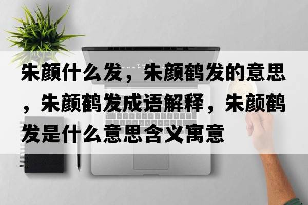 朱顏什么發(fā)，朱顏鶴發(fā)的意思，朱顏鶴發(fā)成語解釋，朱顏鶴發(fā)是什么意思含義寓意