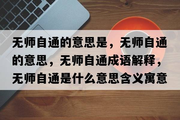 無(wú)師自通的意思是，無(wú)師自通的意思，無(wú)師自通成語(yǔ)解釋?zhuān)瑹o(wú)師自通是什么意思含義寓意