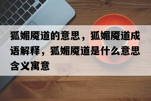 狐媚魘道的意思，狐媚魘道成語(yǔ)解釋，狐媚魘道是什么意思含義寓意