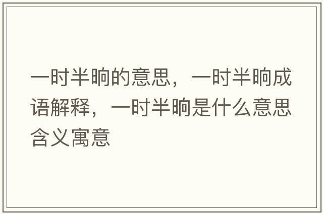 一時(shí)半晌的意思，一時(shí)半晌成語(yǔ)解釋?zhuān)粫r(shí)半晌是什么意思含義寓意