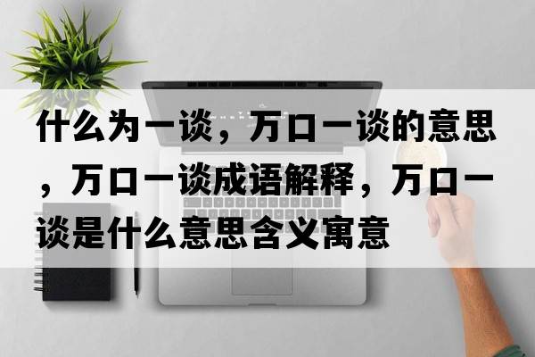 什么為一談，萬(wàn)口一談的意思，萬(wàn)口一談成語(yǔ)解釋，萬(wàn)口一談是什么意思含義寓意