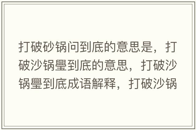 打破砂鍋問(wèn)到底的意思是，打破沙鍋璺到底的意思，打破沙鍋璺到底成語(yǔ)解釋，打破沙鍋璺到底是什么意思含義寓意