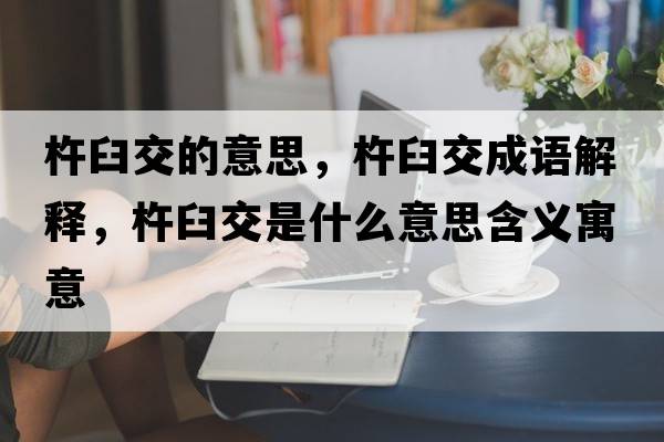 杵臼交的意思，杵臼交成語解釋，杵臼交是什么意思含義寓意