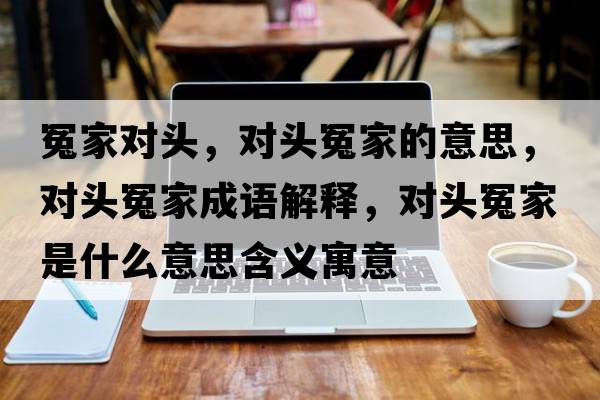冤家對頭，對頭冤家的意思，對頭冤家成語解釋，對頭冤家是什么意思含義寓意