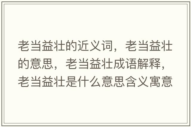 老當(dāng)益壯的近義詞，老當(dāng)益壯的意思，老當(dāng)益壯成語(yǔ)解釋，老當(dāng)益壯是什么意思含義寓意