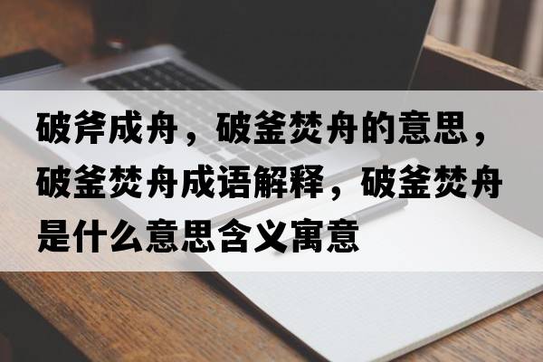破斧成舟，破釜焚舟的意思，破釜焚舟成語解釋，破釜焚舟是什么意思含義寓意