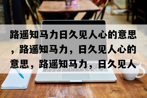 路遙知馬力日久見(jiàn)人心的意思，路遙知馬力，日久見(jiàn)人心的意思，路遙知馬力，日久見(jiàn)人心成語(yǔ)解釋?zhuān)愤b知馬力，日久見(jiàn)人心是什么意思含義寓意