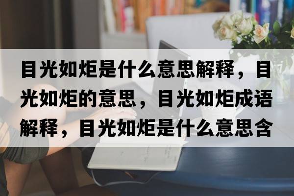 目光如炬是什么意思解釋，目光如炬的意思，目光如炬成語解釋，目光如炬是什么意思含義寓意