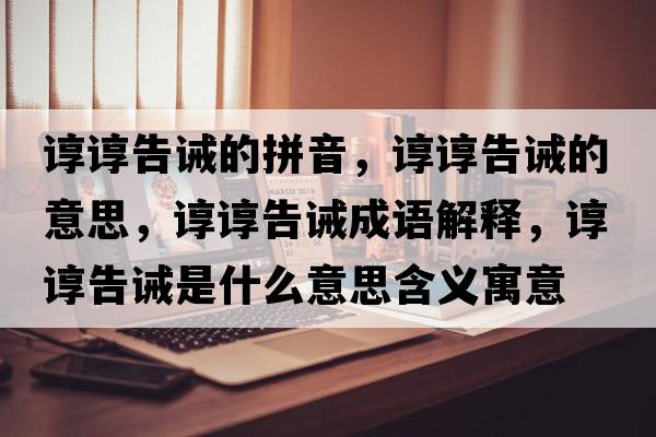 諄諄告誡的拼音，諄諄告誡的意思，諄諄告誡成語解釋，諄諄告誡是什么意思含義寓意