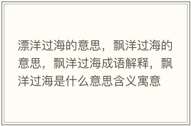 漂洋過(guò)海的意思，飄洋過(guò)海的意思，飄洋過(guò)海成語(yǔ)解釋，飄洋過(guò)海是什么意思含義寓意