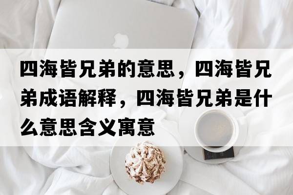 四海皆兄弟的意思，四海皆兄弟成語解釋，四海皆兄弟是什么意思含義寓意