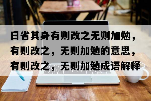 日省其身有則改之無則加勉，有則改之，無則加勉的意思，有則改之，無則加勉成語解釋，有則改之，無則加勉是什么意思含義寓意