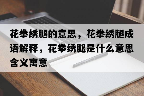 花拳繡腿的意思，花拳繡腿成語解釋，花拳繡腿是什么意思含義寓意