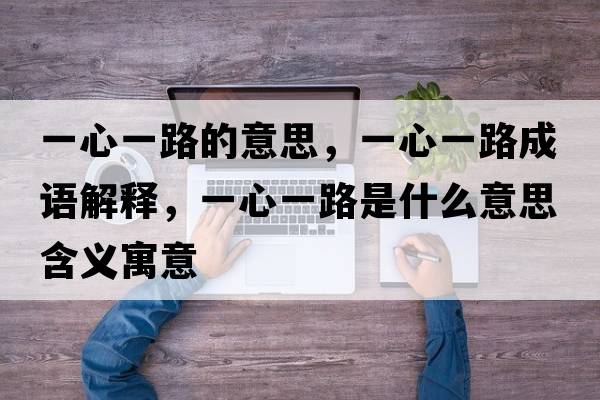 一心一路的意思，一心一路成語(yǔ)解釋，一心一路是什么意思含義寓意