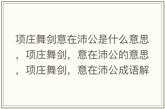 項(xiàng)莊舞劍意在沛公是什么意思，項(xiàng)莊舞劍，意在沛公的意思，項(xiàng)莊舞劍，意在沛公成語解釋，項(xiàng)莊舞劍，意在沛公是什么意思含義寓意