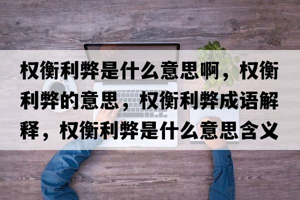 權(quán)衡利弊是什么意思啊，權(quán)衡利弊的意思，權(quán)衡利弊成語解釋，權(quán)衡利弊是什么意思含義寓意