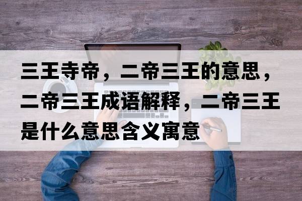 三王寺帝，二帝三王的意思，二帝三王成語解釋，二帝三王是什么意思含義寓意