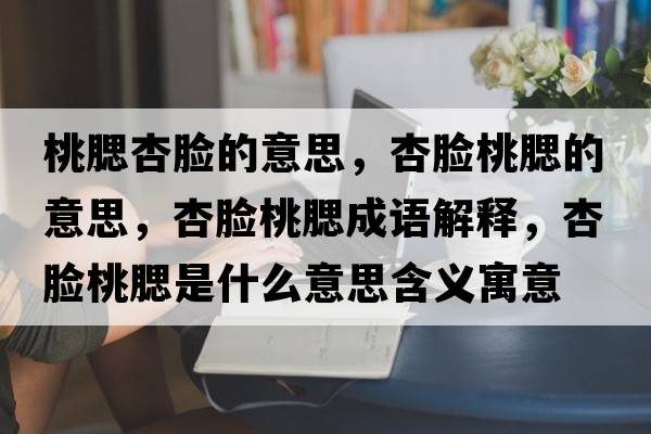 桃腮杏臉的意思，杏臉桃腮的意思，杏臉桃腮成語(yǔ)解釋，杏臉桃腮是什么意思含義寓意