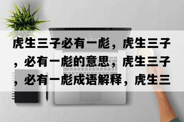 虎生三子必有一彪，虎生三子，必有一彪的意思，虎生三子，必有一彪成語解釋，虎生三子，必有一彪是什么意思含義寓意