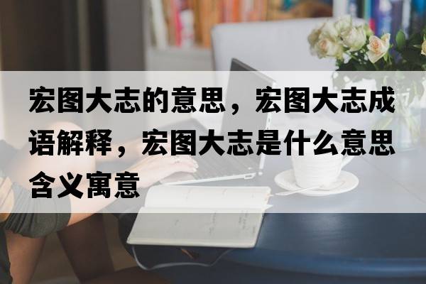 宏圖大志的意思，宏圖大志成語(yǔ)解釋?zhuān)陥D大志是什么意思含義寓意