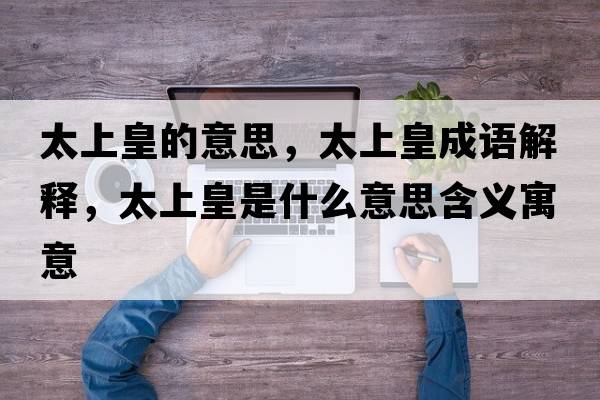 太上皇的意思，太上皇成語(yǔ)解釋，太上皇是什么意思含義寓意
