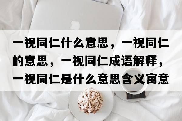 一視同仁什么意思，一視同仁的意思，一視同仁成語解釋，一視同仁是什么意思含義寓意