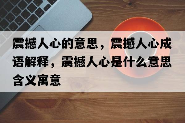 震撼人心的意思，震撼人心成語解釋，震撼人心是什么意思含義寓意