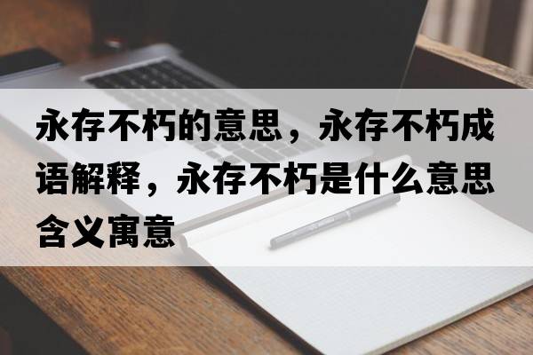 永存不朽的意思，永存不朽成語解釋，永存不朽是什么意思含義寓意