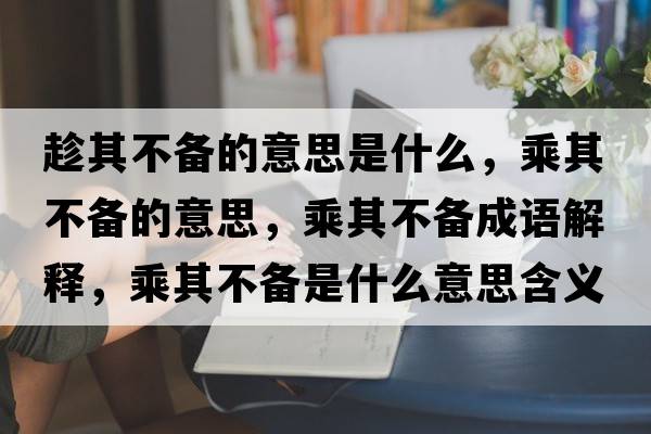 趁其不備的意思是什么，乘其不備的意思，乘其不備成語解釋，乘其不備是什么意思含義寓意