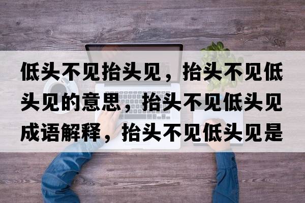 低頭不見抬頭見，抬頭不見低頭見的意思，抬頭不見低頭見成語解釋，抬頭不見低頭見是什么意思含義寓意