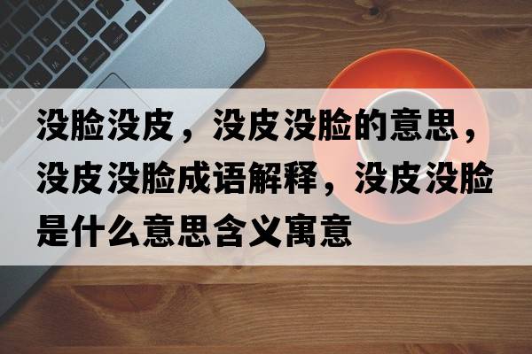 沒臉沒皮，沒皮沒臉的意思，沒皮沒臉成語解釋，沒皮沒臉是什么意思含義寓意