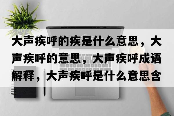 大聲疾呼的疾是什么意思，大聲疾呼的意思，大聲疾呼成語解釋，大聲疾呼是什么意思含義寓意