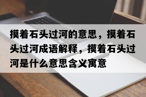 摸著石頭過河的意思，摸著石頭過河成語解釋，摸著石頭過河是什么意思含義寓意