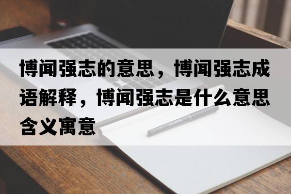 博聞強志的意思，博聞強志成語解釋，博聞強志是什么意思含義寓意