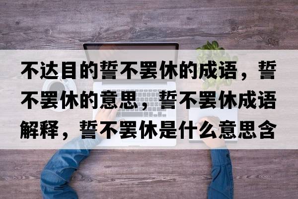 不達目的誓不罷休的成語，誓不罷休的意思，誓不罷休成語解釋，誓不罷休是什么意思含義寓意