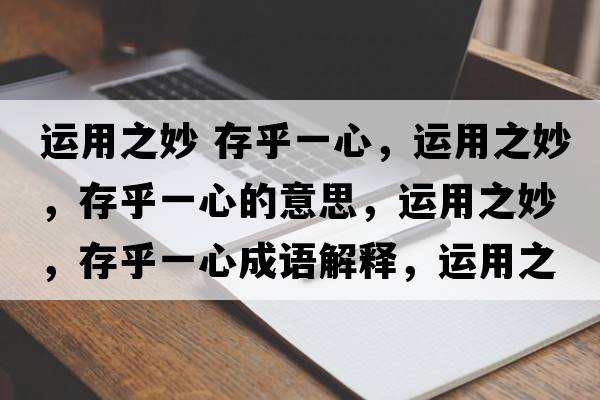 運(yùn)用之妙 存乎一心，運(yùn)用之妙，存乎一心的意思，運(yùn)用之妙，存乎一心成語解釋，運(yùn)用之妙，存乎一心是什么意思含義寓意