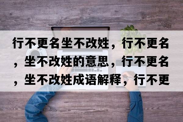 行不更名坐不改姓，行不更名，坐不改姓的意思，行不更名，坐不改姓成語解釋，行不更名，坐不改姓是什么意思含義寓意
