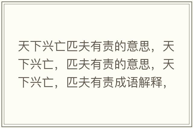 天下興亡匹夫有責(zé)的意思，天下興亡，匹夫有責(zé)的意思，天下興亡，匹夫有責(zé)成語(yǔ)解釋，天下興亡，匹夫有責(zé)是什么意思含義寓意