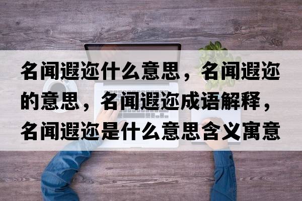 名聞遐邇什么意思，名聞遐邇的意思，名聞遐邇成語解釋，名聞遐邇是什么意思含義寓意
