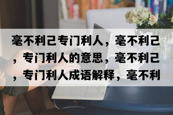 毫不利己專門利人，毫不利己，專門利人的意思，毫不利己，專門利人成語解釋，毫不利己，專門利人是什么意思含義寓意