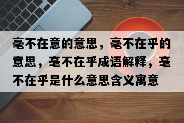 毫不在意的意思，毫不在乎的意思，毫不在乎成語解釋，毫不在乎是什么意思含義寓意