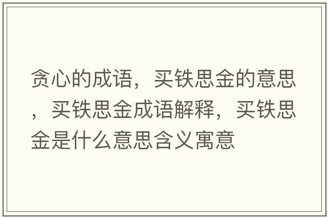 貪心的成語，買鐵思金的意思，買鐵思金成語解釋，買鐵思金是什么意思含義寓意