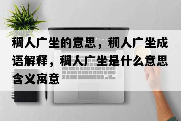 稠人廣坐的意思，稠人廣坐成語解釋，稠人廣坐是什么意思含義寓意