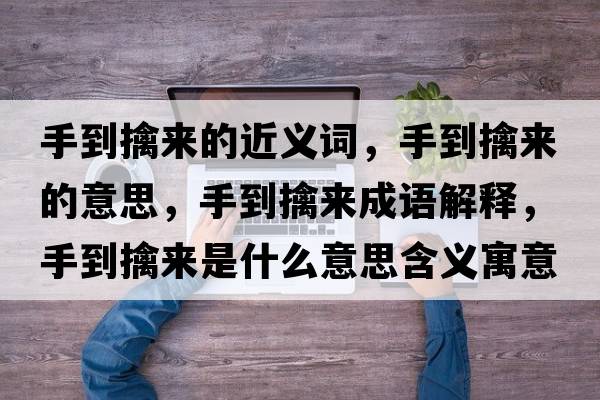 手到擒來的近義詞，手到擒來的意思，手到擒來成語解釋，手到擒來是什么意思含義寓意