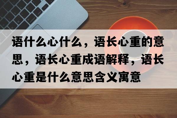 語(yǔ)什么心什么，語(yǔ)長(zhǎng)心重的意思，語(yǔ)長(zhǎng)心重成語(yǔ)解釋，語(yǔ)長(zhǎng)心重是什么意思含義寓意