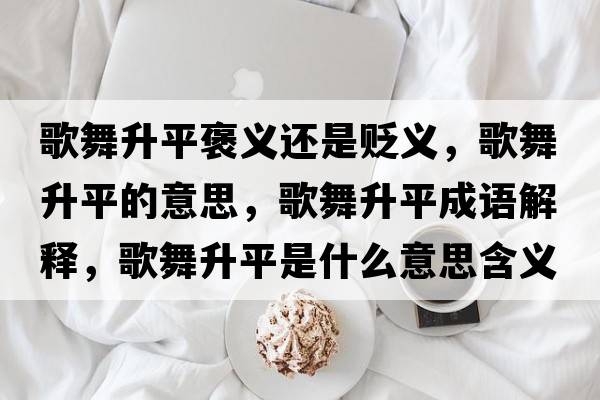 歌舞升平褒義還是貶義，歌舞升平的意思，歌舞升平成語解釋，歌舞升平是什么意思含義寓意